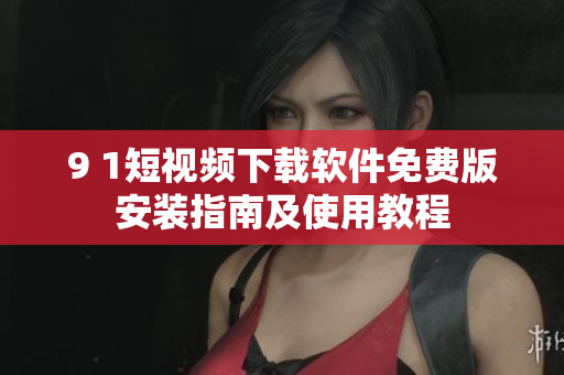 9 1短視頻下載軟件免費版安裝指南及使用教程