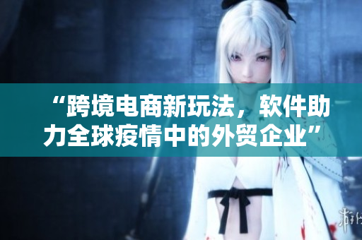 “跨境電商新玩法，軟件助力全球疫情中的外貿(mào)企業(yè)”