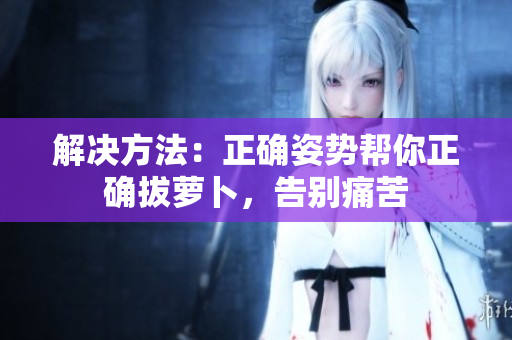 解決方法：正確姿勢(shì)幫你正確拔蘿卜，告別痛苦