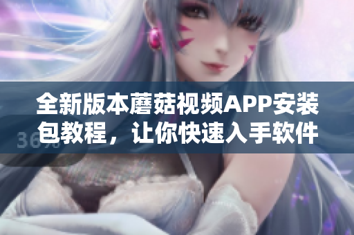 全新版本蘑菇視頻APP安裝包教程，讓你快速入手軟件操作