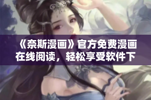 《奈斯漫畫(huà)》官方免費(fèi)漫畫(huà)在線閱讀，輕松享受軟件下載后的精彩漫畫(huà)世界