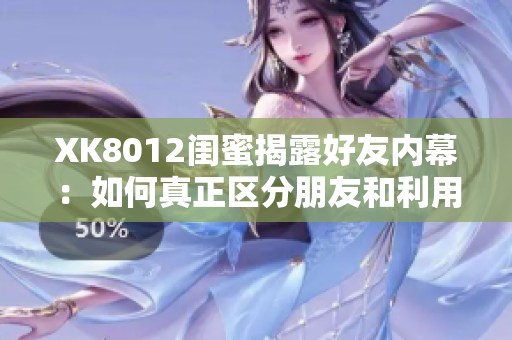 XK8012閨蜜揭露好友內(nèi)幕：如何真正區(qū)分朋友和利用者