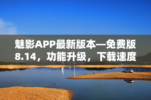 魅影APP最新版本—免費版8.14，功能升級，下載速度提升