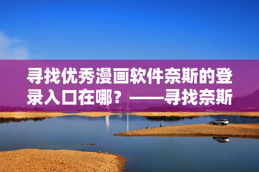 尋找優(yōu)秀漫畫軟件奈斯的登錄入口在哪？——尋找奈斯漫畫軟件的登錄入口