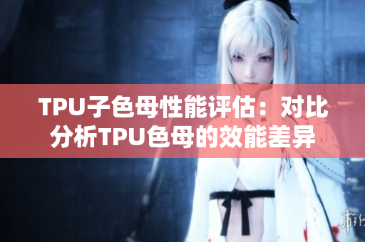 TPU子色母性能評估：對比分析TPU色母的效能差異