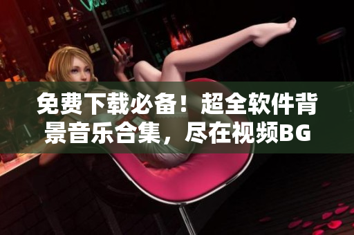 免費(fèi)下載必備！超全軟件背景音樂合集，盡在視頻BGM庫(kù)