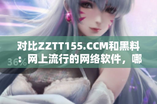 對(duì)比ZZTT155.CCM和黑料：網(wǎng)上流行的網(wǎng)絡(luò)軟件，哪種更值得信任？