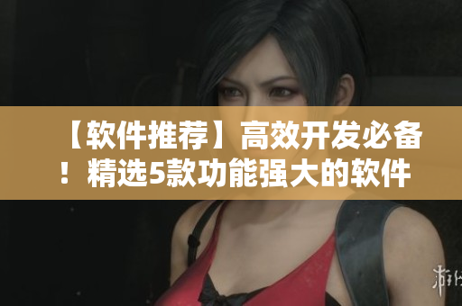 【軟件推薦】高效開發(fā)必備！精選5款功能強大的軟件工具推薦
