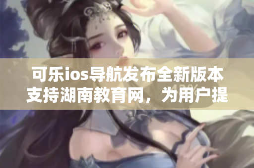 可樂ios導航發(fā)布全新版本支持湖南教育網(wǎng)，為用戶提供更優(yōu)質的軟件體驗