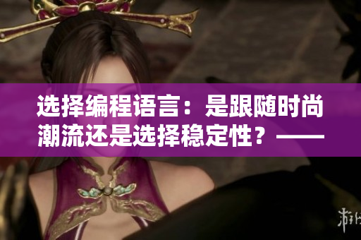 選擇編程語言：是跟隨時(shí)尚潮流還是選擇穩(wěn)定性？——網(wǎng)絡(luò)軟件編輯探討