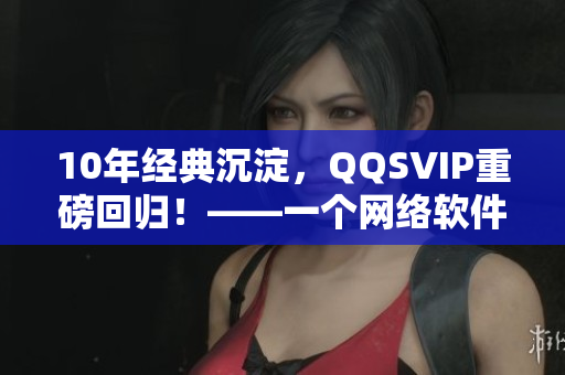 10年經(jīng)典沉淀，QQSVIP重磅回歸！——一個網(wǎng)絡(luò)軟件編輯的觀點