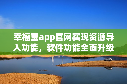 幸福寶app官網(wǎng)實(shí)現(xiàn)資源導(dǎo)入功能，軟件功能全面升級(jí)
