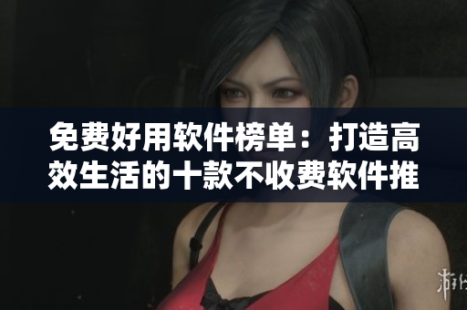 免費(fèi)好用軟件榜單：打造高效生活的十款不收費(fèi)軟件推薦