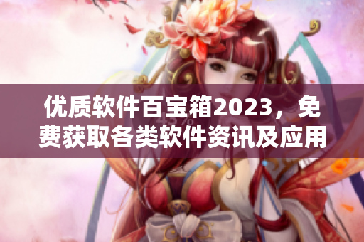 優(yōu)質(zhì)軟件百寶箱2023，免費(fèi)獲取各類軟件資訊及應(yīng)用攻略！