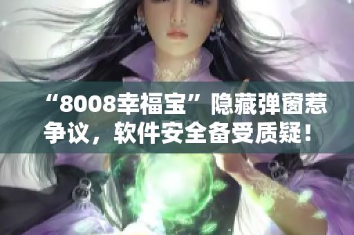 “8008幸福寶”隱藏彈窗惹爭(zhēng)議，軟件安全備受質(zhì)疑！