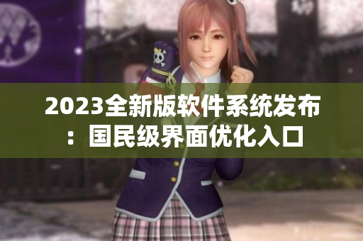 2023全新版軟件系統(tǒng)發(fā)布：國(guó)民級(jí)界面優(yōu)化入口
