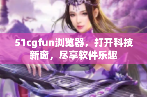 51cgfun瀏覽器，打開科技新窗，盡享軟件樂趣