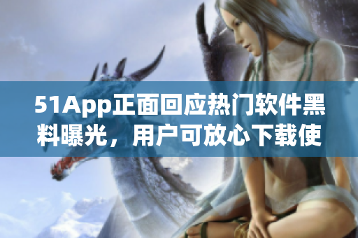51App正面回應(yīng)熱門軟件黑料曝光，用戶可放心下載使用