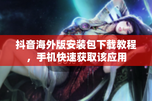 抖音海外版安裝包下載教程，手機快速獲取該應用