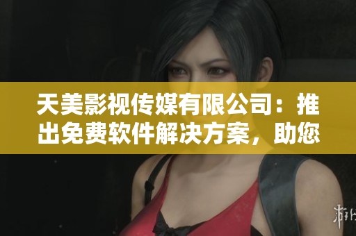 天美影視傳媒有限公司：推出免費軟件解決方案，助您提升工作效率