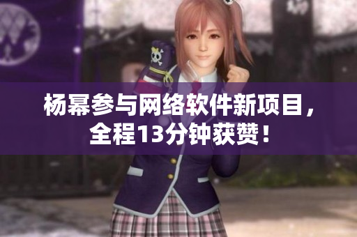 楊冪參與網(wǎng)絡(luò)軟件新項(xiàng)目，全程13分鐘獲贊！