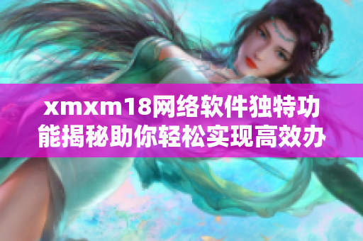 xmxm18網(wǎng)絡(luò)軟件獨(dú)特功能揭秘助你輕松實(shí)現(xiàn)高效辦公