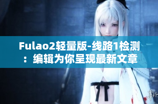 Fulao2輕量版-線路1檢測：編輯為你呈現(xiàn)最新文章