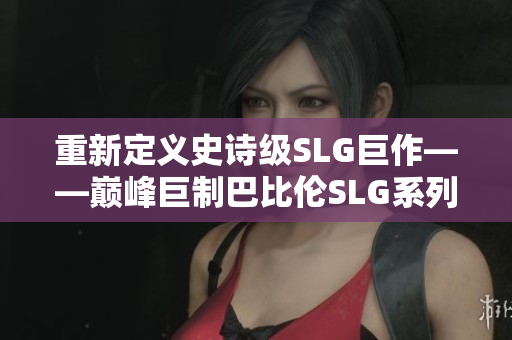 重新定義史詩級SLG巨作——巔峰巨制巴比倫SLG系列現(xiàn)已全面登陸安卓平臺！