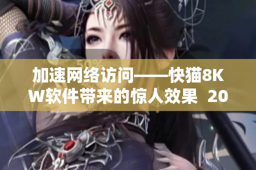 加速網(wǎng)絡(luò)訪問——快貓8KW軟件帶來的驚人效果  2023最新網(wǎng)絡(luò)軟件評測