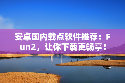 安卓國內(nèi)載點(diǎn)軟件推薦：Fun2，讓你下載更暢享！