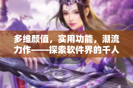 多維顏值，實用功能，潮流力作——探索軟件界的千人千色