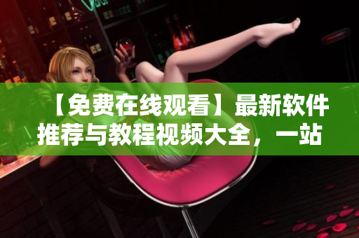 【免費(fèi)在線觀看】最新軟件推薦與教程視頻大全，一站式學(xué)習(xí)解決方案！