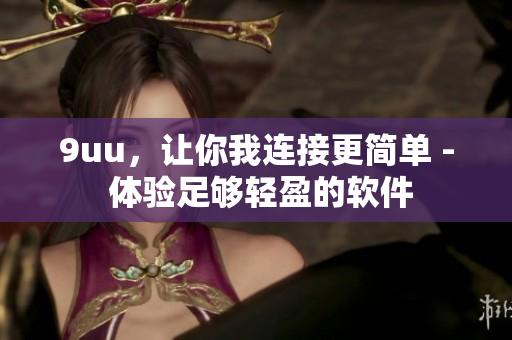 9uu，讓你我連接更簡(jiǎn)單 - 體驗(yàn)足夠輕盈的軟件