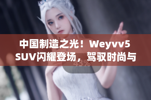 中國制造之光！Weyvv5 SUV閃耀登場，駕馭時尚與動力的完美結(jié)合