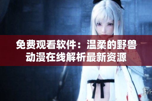 免費(fèi)觀看軟件：溫柔的野獸動(dòng)漫在線(xiàn)解析最新資源