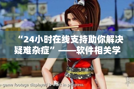 “24小時在線支持助你解決疑難雜癥”——軟件相關學生服務新體驗