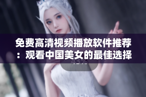 免費高清視頻播放軟件推薦：觀看中國美女的最佳選擇