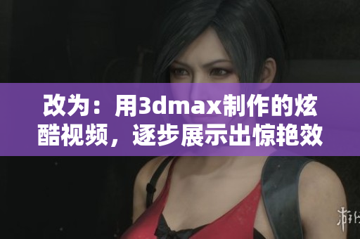 改為：用3dmax制作的炫酷視頻，逐步展示出驚艷效果