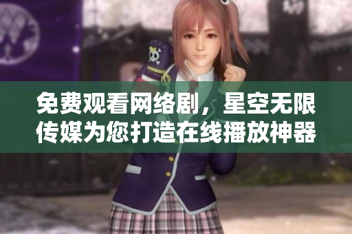 免費(fèi)觀看網(wǎng)絡(luò)劇，星空無限傳媒為您打造在線播放神器