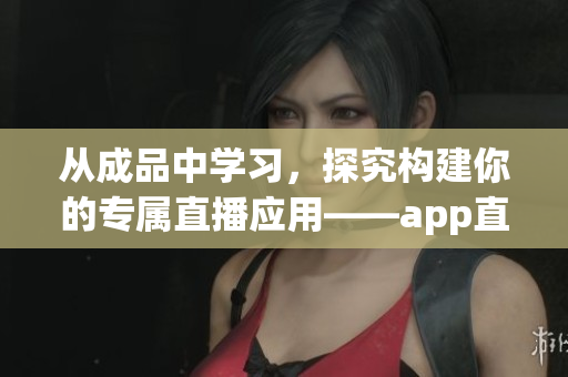 從成品中學(xué)習(xí)，探究構(gòu)建你的專屬直播應(yīng)用——app直播源碼的價(jià)值