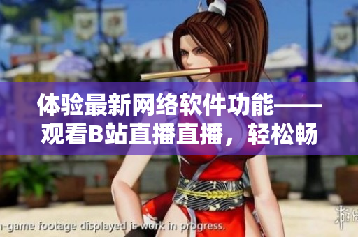 體驗最新網(wǎng)絡(luò)軟件功能——觀看B站直播直播，輕松暢享互聯(lián)網(wǎng)視聽盛宴