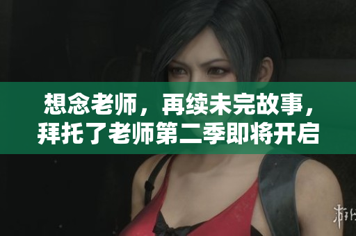 想念老師，再續(xù)未完故事，拜托了老師第二季即將開啟！