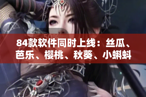 84款軟件同時(shí)上線：絲瓜、芭樂(lè)、櫻桃、秋葵、小蝌蚪、榴蓮等你的選擇