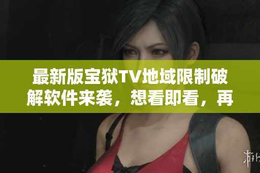 最新版寶獄TV地域限制破解軟件來襲，想看即看，再也不用擔(dān)心地域限制問題
