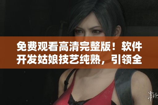 免費觀看高清完整版！軟件開發(fā)姑娘技藝純熟，引領全網(wǎng)關注！