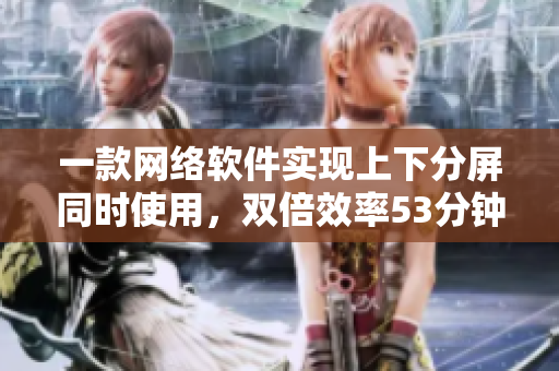 一款網(wǎng)絡(luò)軟件實(shí)現(xiàn)上下分屏同時(shí)使用，雙倍效率53分鐘解決問題