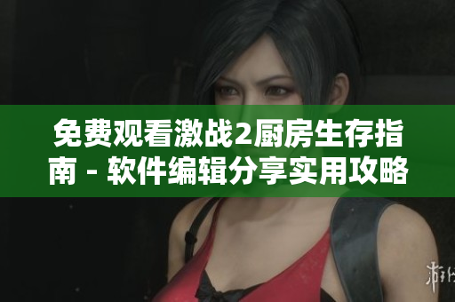 免費(fèi)觀看激戰(zhàn)2廚房生存指南 - 軟件編輯分享實(shí)用攻略