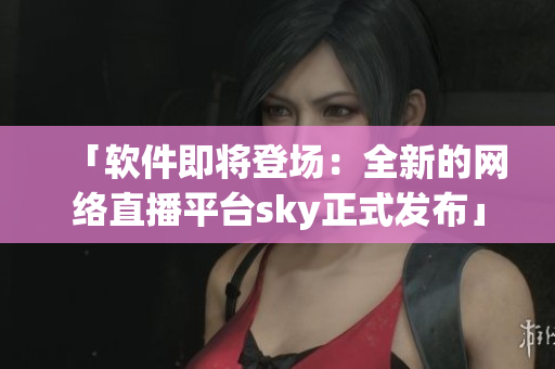 「軟件即將登場：全新的網(wǎng)絡(luò)直播平臺sky正式發(fā)布」