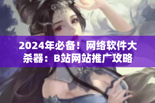 2024年必備！網(wǎng)絡(luò)軟件大殺器：B站網(wǎng)站推廣攻略