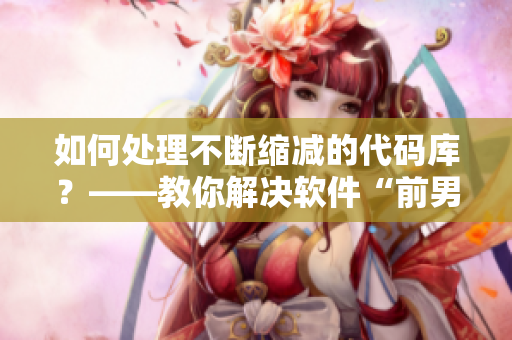 如何處理不斷縮減的代碼庫？——教你解決軟件“前男友”問題